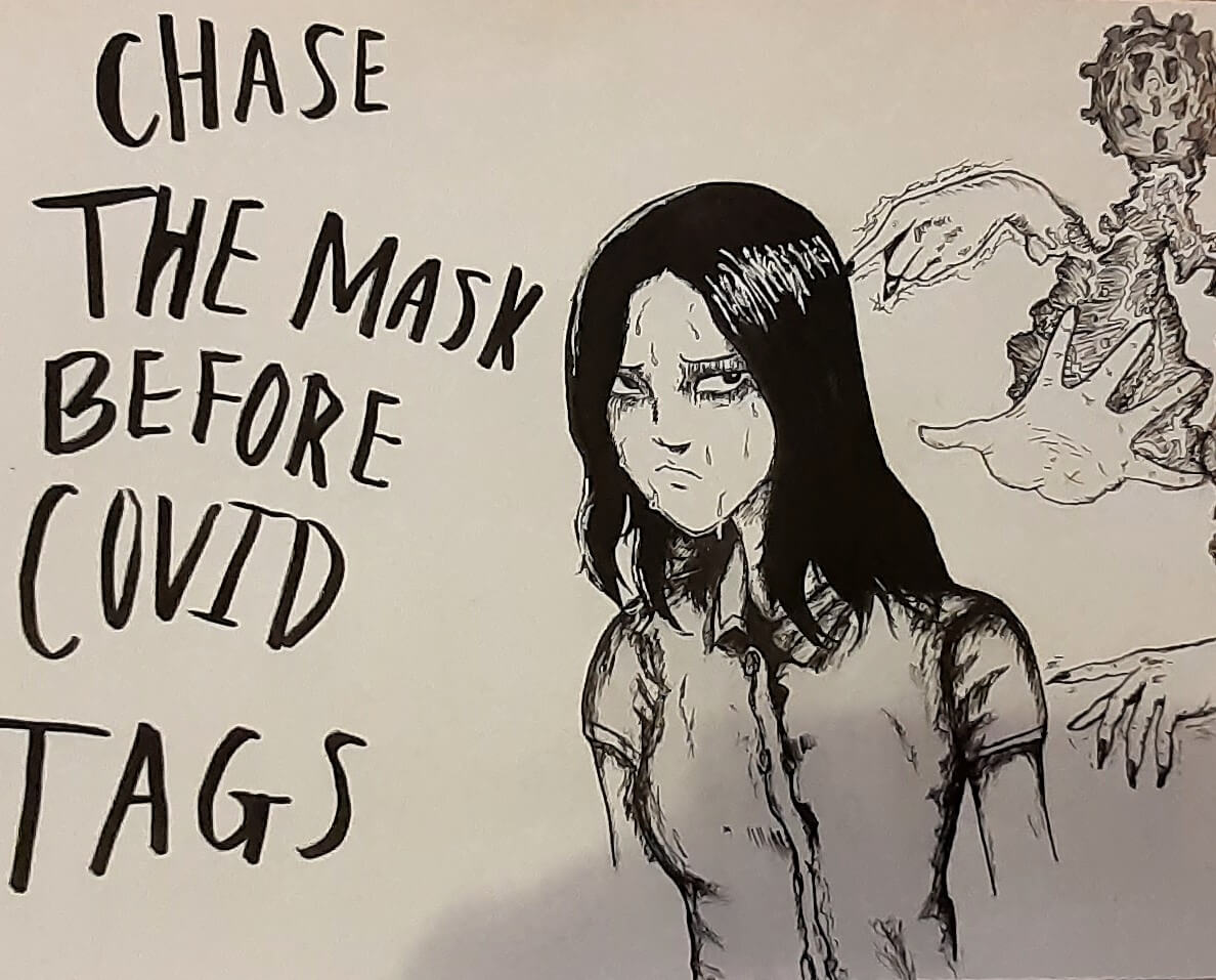 A black and white hand-drawn illustration featuring a distressed girl sweating, with eerie hands reaching toward her from a monstrous COVID-19 virus figure. The text reads 'CHASE THE MASK BEFORE COVID TAGS,' emphasizing the importance of wearing a mask for protection.